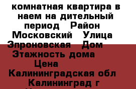 1 комнатная квартира в наем на дительный период › Район ­ Московский › Улица ­ Эпроновская › Дом ­ 1 › Этажность дома ­ 20 › Цена ­ 15 000 - Калининградская обл., Калининград г. Недвижимость » Квартиры аренда   